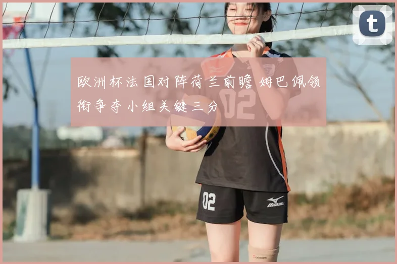 欧洲杯法国对阵荷兰前瞻 姆巴佩领衔争夺小组关键三分