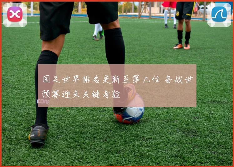 国足世界排名更新至第几位 备战世预赛迎来关键考验