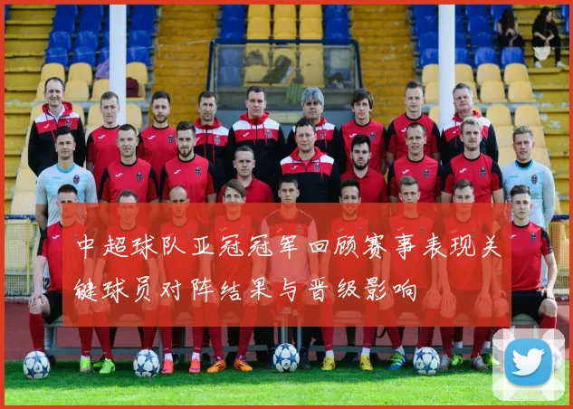 中超球队亚冠冠军回顾赛事表现关键球员对阵结果与晋级影响