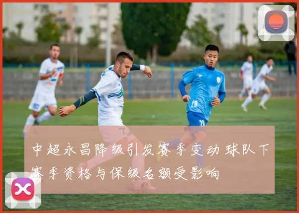 中超永昌降级引发赛季变动 球队下赛季资格与保级名额受影响