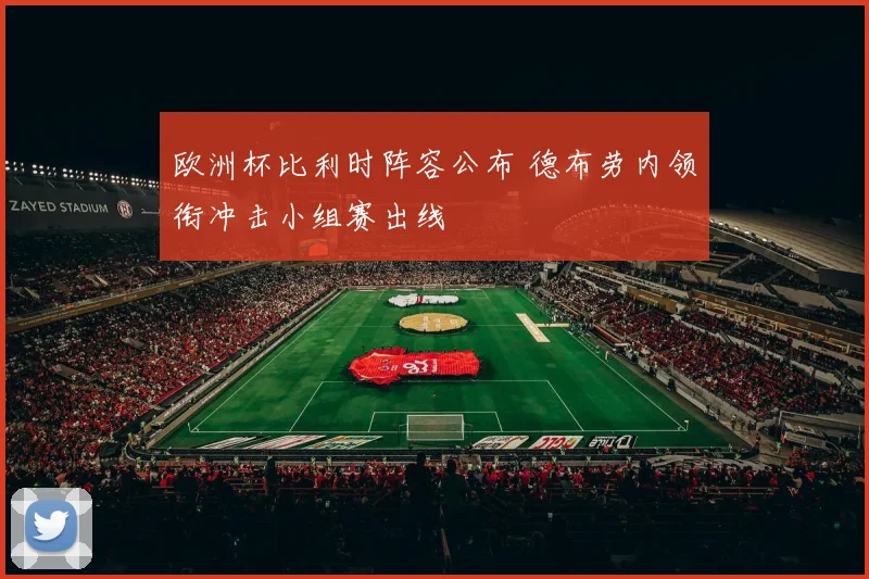 欧洲杯比利时阵容公布 德布劳内领衔冲击小组赛出线