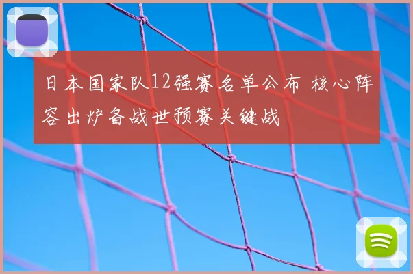 日本国家队12强赛名单公布 核心阵容出炉备战世预赛关键战