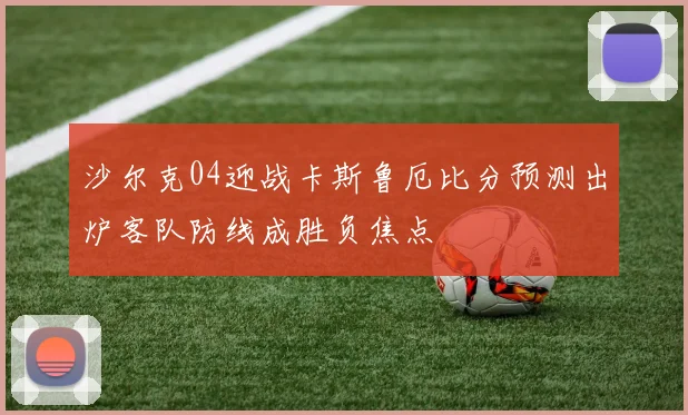 沙尔克04迎战卡斯鲁厄比分预测出炉客队防线成胜负焦点