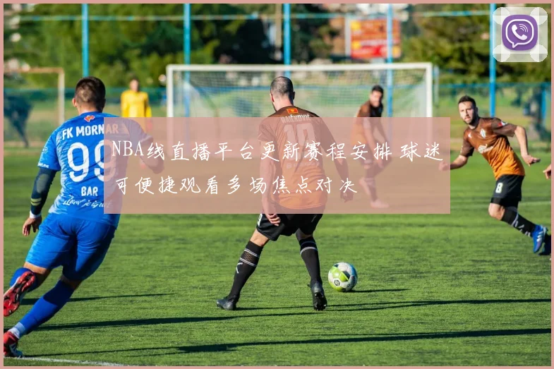 NBA线直播平台更新赛程安排 球迷可便捷观看多场焦点对决