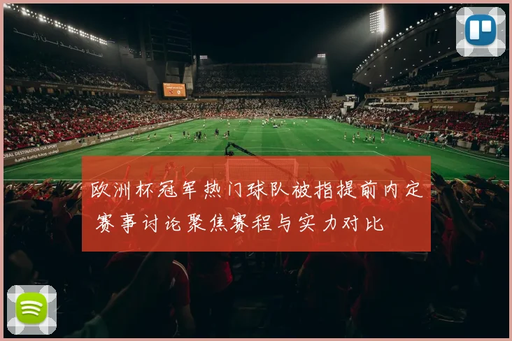 欧洲杯冠军热门球队被指提前内定 赛事讨论聚焦赛程与实力对比