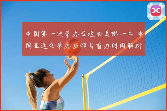 中国第一次举办亚运会是哪一年 中国亚运会举办历程与首办时间解析