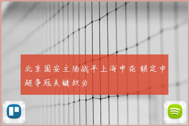 北京国安主场战平上海申花 锁定中超争冠关键积分