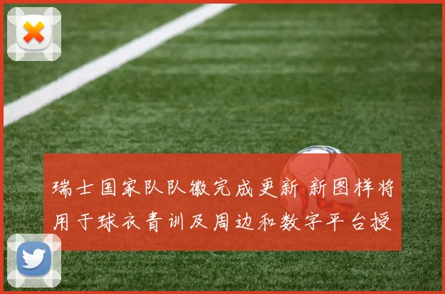 瑞士国家队队徽完成更新 新图样将用于球衣青训及周边和数字平台授权