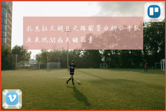 扎克拉文超巨之路前景分析公牛队未来规划成关键因素