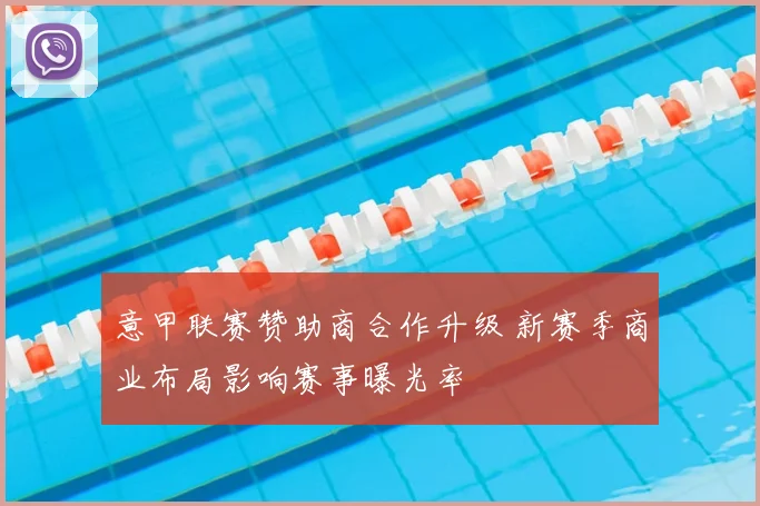 意甲联赛赞助商合作升级 新赛季商业布局影响赛事曝光率