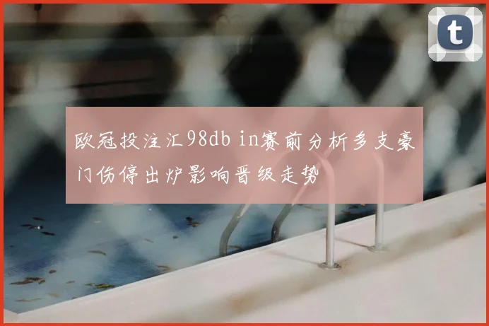 欧冠投注汇98db in赛前分析多支豪门伤停出炉影响晋级走势