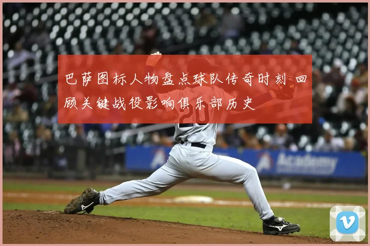 巴萨图标人物盘点球队传奇时刻 回顾关键战役影响俱乐部历史