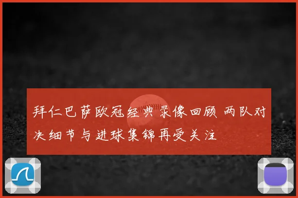拜仁巴萨欧冠经典录像回顾 两队对决细节与进球集锦再受关注