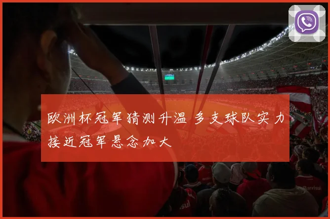 欧洲杯冠军猜测升温 多支球队实力接近冠军悬念加大
