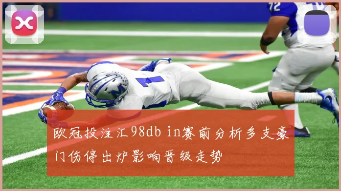 欧冠投注汇98db in赛前分析多支豪门伤停出炉影响晋级走势