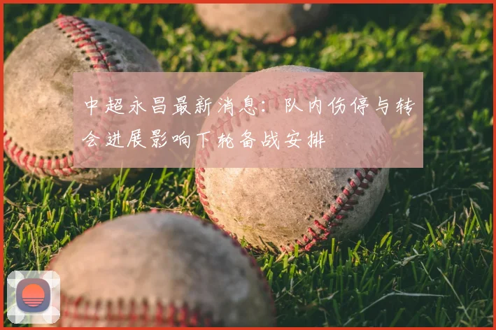 中超永昌最新消息：队内伤停与转会进展影响下轮备战安排