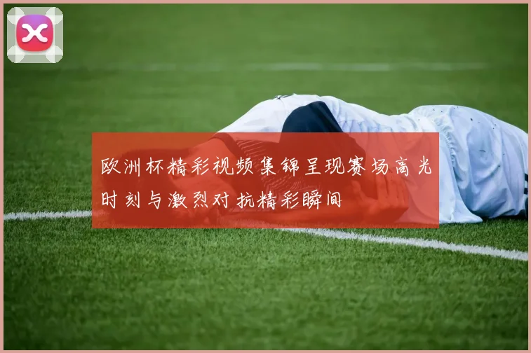 欧洲杯精彩视频集锦呈现赛场高光时刻与激烈对抗精彩瞬间
