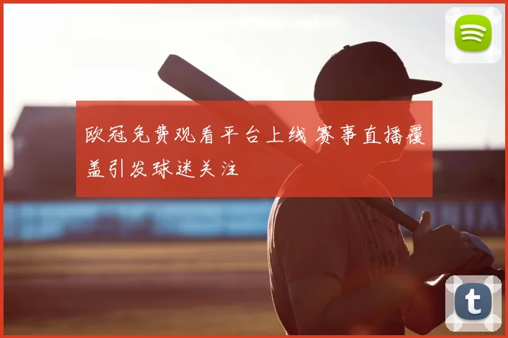 欧冠免费观看平台上线 赛事直播覆盖引发球迷关注