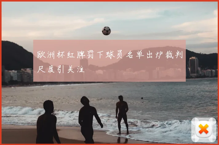 欧洲杯红牌罚下球员名单出炉裁判尺度引关注