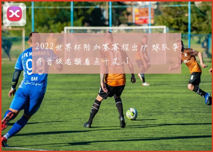 2022世界杯附加赛赛程出炉 球队争夺晋级名额看点十足_1