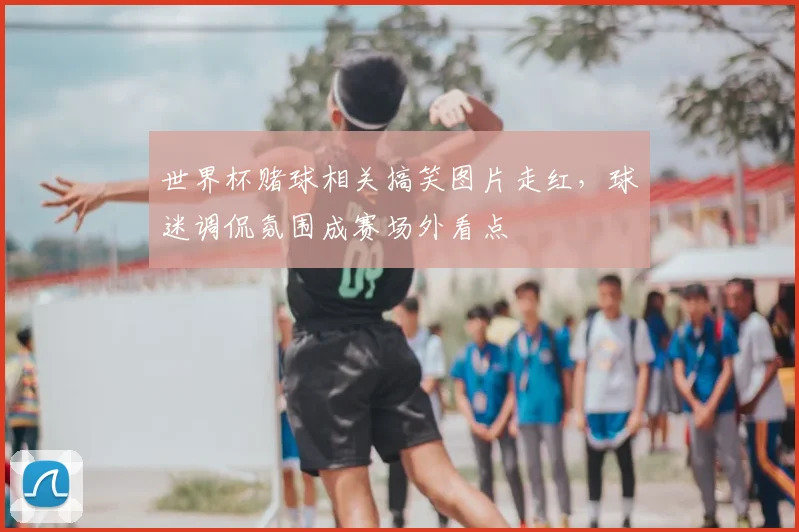 世界杯赌球相关搞笑图片走红，球迷调侃氛围成赛场外看点