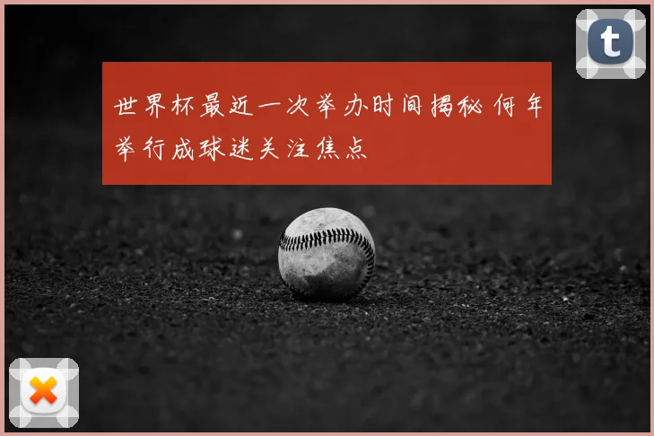 世界杯最近一次举办时间揭秘 何年举行成球迷关注焦点