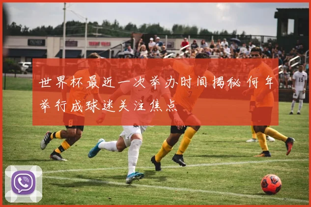 世界杯最近一次举办时间揭秘 何年举行成球迷关注焦点