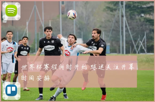 世界杯赛程何时开始 球迷关注开幕时间安排