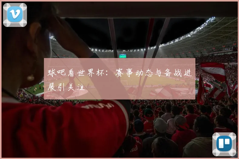 球吧看世界杯:赛事动态与备战进展引关注