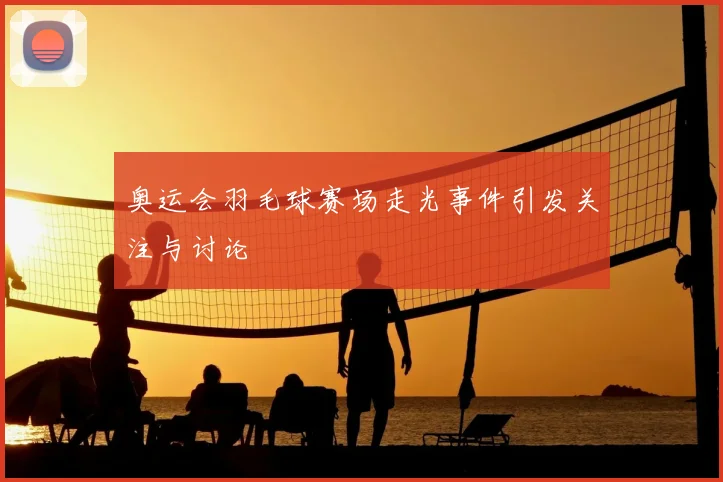奥运会羽毛球赛场走光事件引发关注与讨论