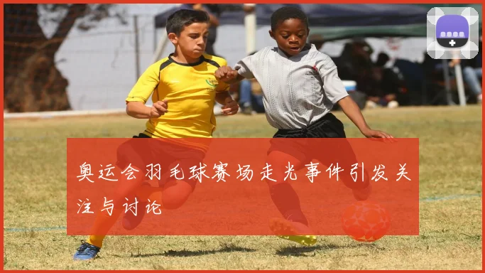 奥运会羽毛球赛场走光事件引发关注与讨论