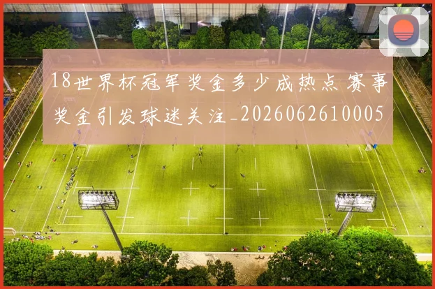 18世界杯冠军奖金多少成热点 赛事奖金引发球迷关注_20260626100054