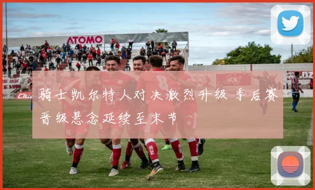 骑士凯尔特人对决激烈升级 季后赛晋级悬念延续至末节