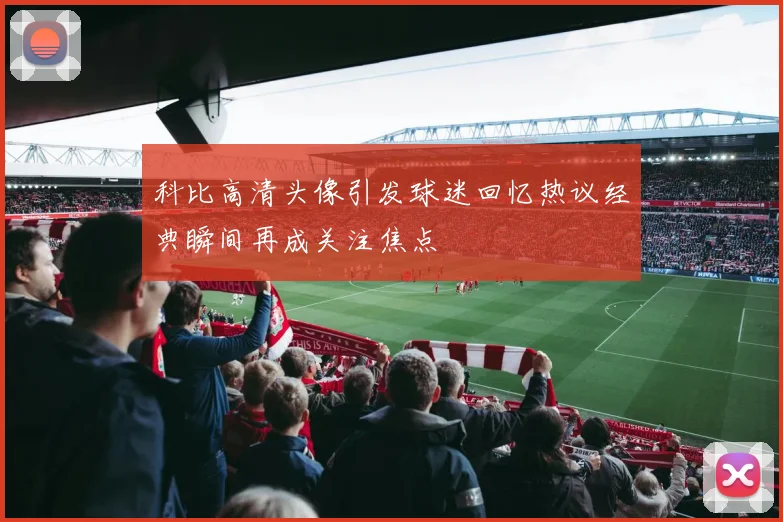 科比高清头像引发球迷回忆热议经典瞬间再成关注焦点