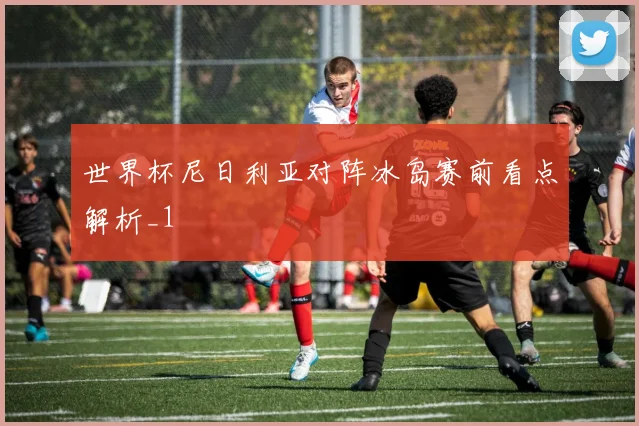 世界杯尼日利亚对阵冰岛赛前看点解析_1