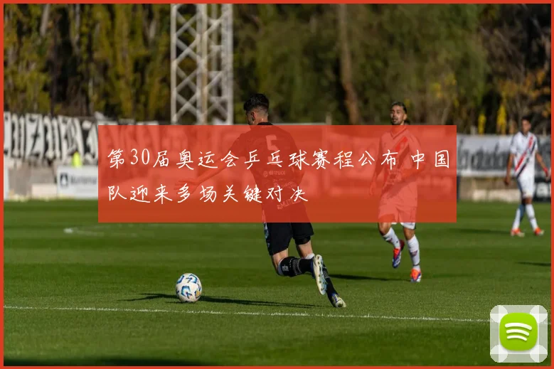 第30届奥运会乒乓球赛程公布 中国队迎来多场关键对决
